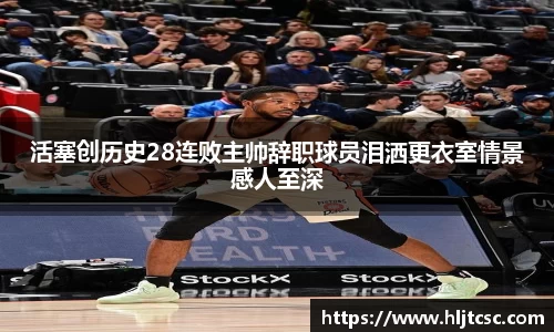 活塞创历史28连败主帅辞职球员泪洒更衣室情景感人至深