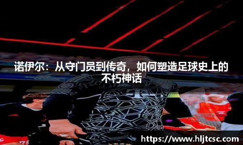诺伊尔：从守门员到传奇，如何塑造足球史上的不朽神话